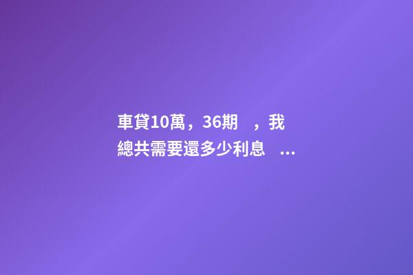 車貸10萬，36期，我總共需要還多少利息？